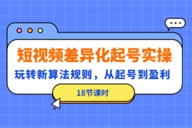 （4490期）短视频差异化起号实操，玩转新算法规则，从起号到盈利（18节课时）