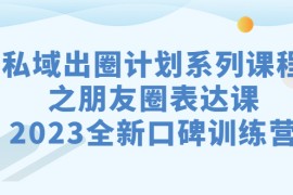 （7065期）私域-出圈计划系列课程之朋友圈-表达课，2023全新口碑训练营