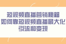 （2257期）短视频直播营销秘籍，如何靠短视频直播最大化引流和变现