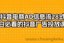 抖音电商AD信息流28式，小白必看的抖音广告投放课程（29节课）