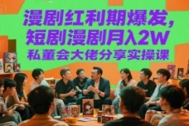漫剧红利期爆发，短剧漫剧月入2W私董会大佬分享实操课