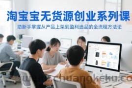 淘宝无货源创业系列课，助新手掌握从产品上架到盈利选品的全流程方法论