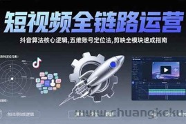 （15580期）短视频全链路运营：抖音算法核心逻辑,五维账号定位法,剪映全模块速成指南