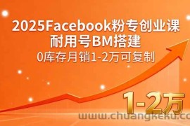 （15964期）2025Facebook粉专创业课，耐用号BM搭建，0库存月销1-2万可复制