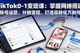 （16334期）TikTok0-1变现课：掌握网络搭建、账号运营、分销变现，打造高转化万粉号