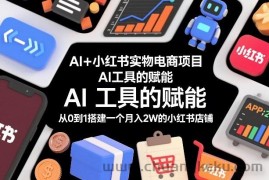 AI+小红书实物电商项目，AI工具的赋能，从0到1搭建一个月入2W的小红书店铺