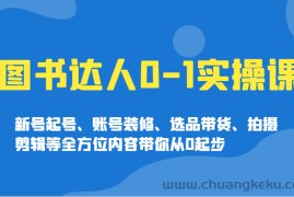 图书达人0-1实操课，新号起号、账号装修、选品带货、拍摄剪辑等全方位内容带你从0起步