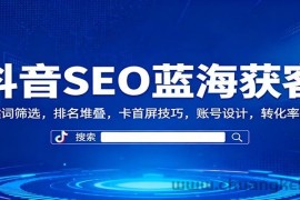 抖音SEO蓝海获客：关键词筛选，排名堆叠，卡首屏技巧，账号设计，转化率提升
