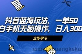 （13273期）抖音蓝海玩法，一单50，小白手机无脑操作，日入3000+