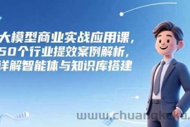 （15274期）大模型商业实战应用课，50个行业提效案例解析，详解智能体与知识库搭建