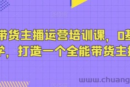 抖音带货主播运营培训课，0基础可学，打造一个全能带货主播