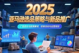 （15347期）2025亚马逊选品策略与新品推广，广告优化与政策解读，促销活动与运营规划