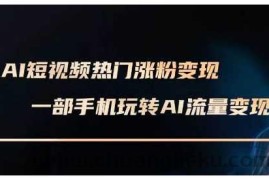 AI短视频热门涨粉变现课，AI数字人制作短视频超级变现实操课，一部手机玩转短视频变现