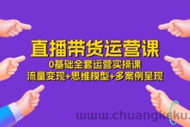 直播带货运营课，0基础全套运营实操 流量变现+思维模型+多案例呈现（34节）