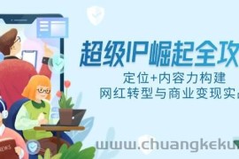 （14818期）超级IP崛起全攻略，定位+内容力构建，网红转型与商业变现实战