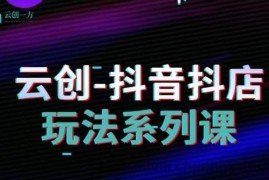 云创-抖音小店系列课，抖音小店运营全攻略