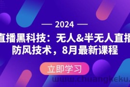 （12381期）2024直播黑科技：无人&amp;半无人直播防风技术，8月最新课程