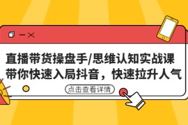 （4731期）直播带货操盘手/思维认知实战课：带你快速入局抖音，快速拉升人气！