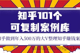 （3673期）知乎101个可复制案例库，知乎做到年入500万的大V整理知乎賺钱案例！