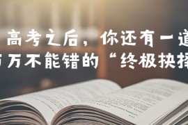 （6367期）某公众号付费文章——高考-之后，你还有一道万万不能错的“终极抉择”