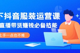 （2025期）线下抖音服装运营课，抖音直播带货赚钱必备技能，上手一点也不难