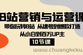 B站营销与运营课：带你玩转B站 从建号到爆款打造 从小白到百万UP主（10节课）