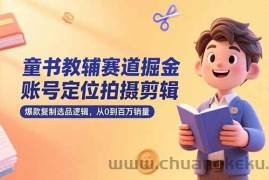 （15326期）童书教辅赛道掘金，账号定位拍摄剪辑，爆款复制选品逻辑，从0到百万销量