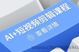（14562期）从入门到精通，AI+短视频剪辑课程，掌握账号运营直播技巧，打造爆款