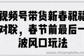 （13991期）视频号带货新春祝福对联，春节前最后一波风口玩法