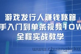 （12336期）游戏发行人赚钱秘籍：新手入门到单条视频10W+，全程实战教学