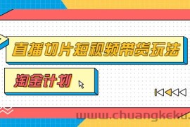 （3312期）淘金之路第十期实战训练营【直播切片】，小杨哥直播切片短视频带货玩法