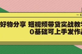 【大鱼老师】好物分享短视频带货实战教学，0基础可上手发作品