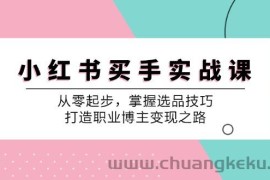 （12508期）小 红 书 买手实战课：从零起步，掌握选品技巧，打造职业博主变现之路