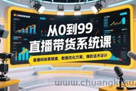 （15362期）从0到99直播带货系统课，直播间场景搭建，数据优化方案，爆款话术设计