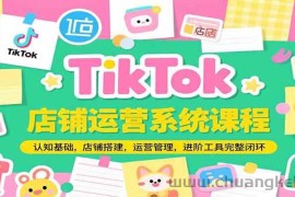 TikTok店铺运营系统课程，认知基础，店铺搭建，运营管理，进阶工具落地完整闭环