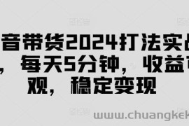 抖音带货2024打法实战课，每天5分钟，收益可观，稳定变现【揭秘】