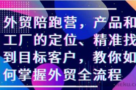 外贸陪跑营，产品和工厂的定位、精准找到目标客户，教你如何掌握外贸全流程