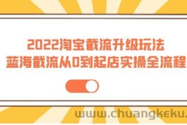 （3798期）2022淘宝截流升级玩法：蓝海截流从0到起店实操全流程 价值千元！