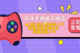 （4892期）游戏主播破流精品课，从0到1提升直播间人气 提高自我直播水平 提高直播人气