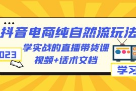 （6280期）2023抖音电商·纯自然流玩法：学实战的直播带货课，视频+话术文档