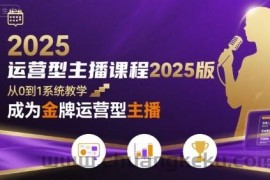 运营型主播课程2025版，从0到1教你成为金牌运营型主播
