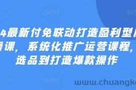 2024最新付免联动打造盈利型店铺实操课，​系统化推广运营课程，从选品到打造爆款操作