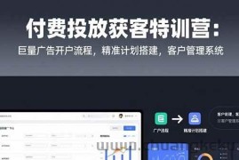 （15426期）付费投放获客特训营：巨量广告开户流程，精准计划搭建，客户管理系统