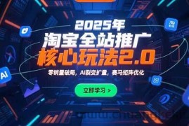 （15473期）2025年淘宝全站推广核心玩法2.0：零销量破局，AI裂变扩量，赛马矩阵优化