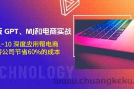 升级版GPT、MJ和电商实战，从1~10深度应用帮电商、内容公司节省60%的成本