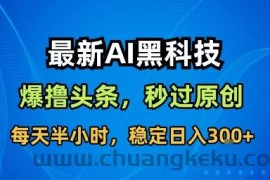最新AI黑科技撸头条收益软件，无需指令，原创度直接拉满，每日稳定收益3张【揭秘】