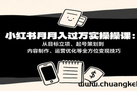 小红书月入十万实操课：从目标立项、起号策划到内容制作、运营优化等全方位变现技巧