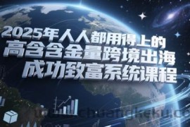 2025年人人都用得上的高含金量跨境出海成功致富系统课程
