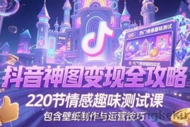 （15264期）抖音神图变现全攻略，220节情感趣味测试课，包含壁纸制作与运营技巧
