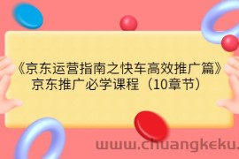 （3498期）《京东运营指南之快车高效推广篇》京东推广必学课程（10章节）